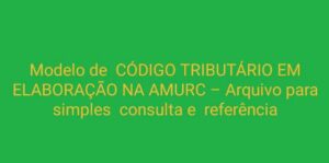 Read more about the article Modelo de  CÓDIGO TRIBUTÁRIO EM ELABORAÇÃO NA AMURC