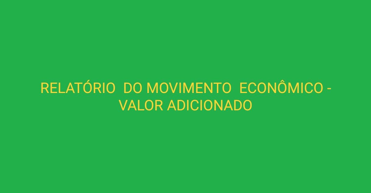 You are currently viewing RELATÓRIO DO MOVIMENTO ECONÔMICO – VALOR ADICIONADO